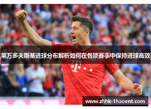 莱万多夫斯基进球分布解析如何在各项赛事中保持进球高效