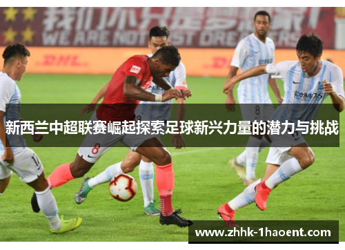 新西兰中超联赛崛起探索足球新兴力量的潜力与挑战