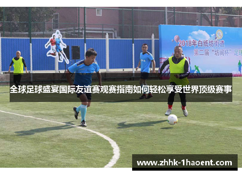 全球足球盛宴国际友谊赛观赛指南如何轻松享受世界顶级赛事
