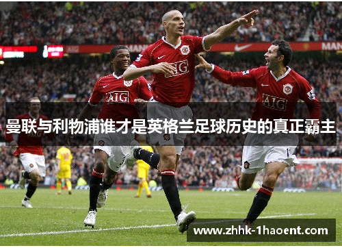 曼联与利物浦谁才是英格兰足球历史的真正霸主