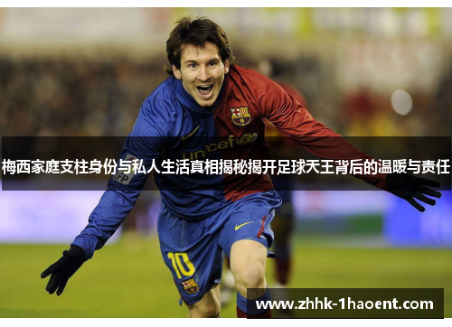 梅西家庭支柱身份与私人生活真相揭秘揭开足球天王背后的温暖与责任