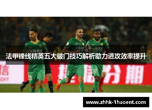 法甲锋线精英五大破门技巧解析助力进攻效率提升