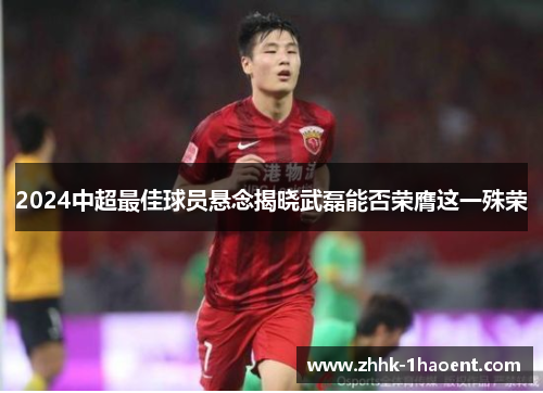 2024中超最佳球员悬念揭晓武磊能否荣膺这一殊荣