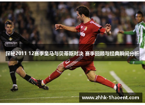 探秘2011 12赛季皇马与贝蒂斯对决 赛季回顾与经典瞬间分析