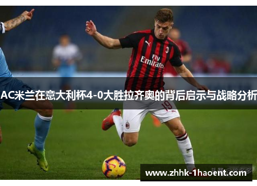 AC米兰在意大利杯4-0大胜拉齐奥的背后启示与战略分析