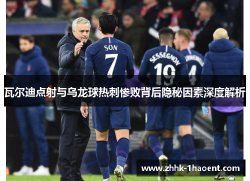 瓦尔迪点射与乌龙球热刺惨败背后隐秘因素深度解析