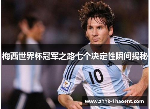 梅西世界杯冠军之路七个决定性瞬间揭秘