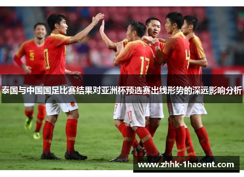 泰国与中国国足比赛结果对亚洲杯预选赛出线形势的深远影响分析