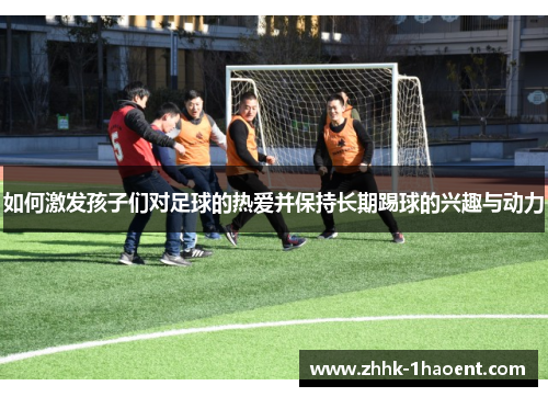 如何激发孩子们对足球的热爱并保持长期踢球的兴趣与动力