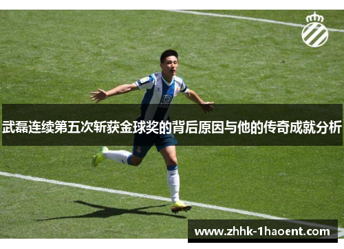 武磊连续第五次斩获金球奖的背后原因与他的传奇成就分析