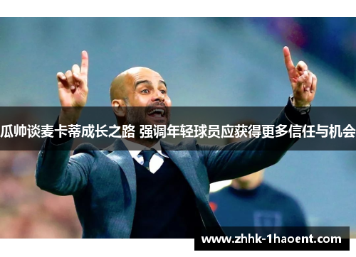瓜帅谈麦卡蒂成长之路 强调年轻球员应获得更多信任与机会