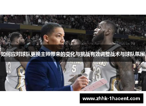 如何应对球队更换主帅带来的变化与挑战有效调整战术与球队氛围