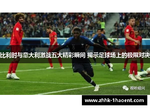 比利时与意大利激战五大精彩瞬间 揭示足球场上的极限对决