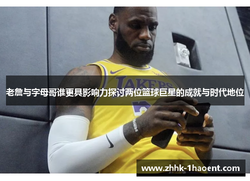 老詹与字母哥谁更具影响力探讨两位篮球巨星的成就与时代地位
