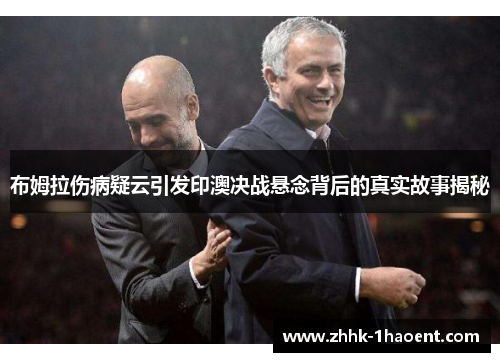 布姆拉伤病疑云引发印澳决战悬念背后的真实故事揭秘