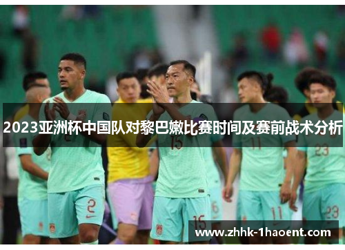 2023亚洲杯中国队对黎巴嫩比赛时间及赛前战术分析