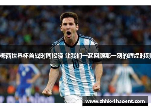 梅西世界杯首战时间揭晓 让我们一起回顾那一刻的辉煌时刻