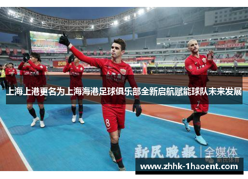 上海上港更名为上海海港足球俱乐部全新启航赋能球队未来发展