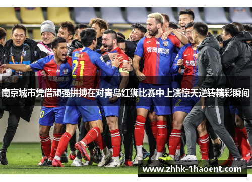南京城市凭借顽强拼搏在对青岛红狮比赛中上演惊天逆转精彩瞬间