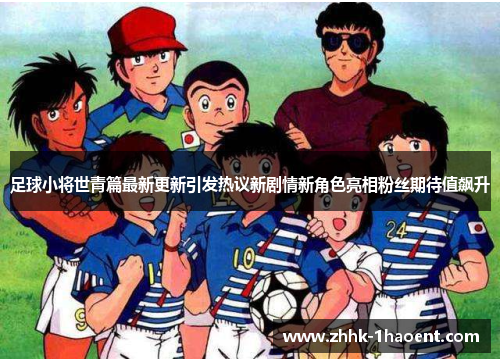 足球小将世青篇最新更新引发热议新剧情新角色亮相粉丝期待值飙升