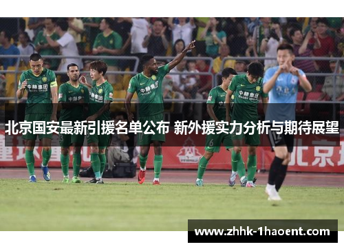 北京国安最新引援名单公布 新外援实力分析与期待展望