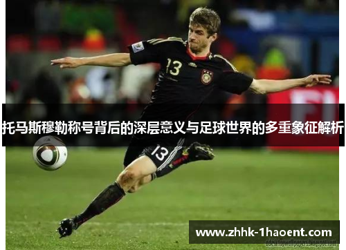托马斯穆勒称号背后的深层意义与足球世界的多重象征解析