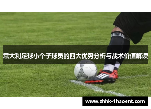 意大利足球小个子球员的四大优势分析与战术价值解读