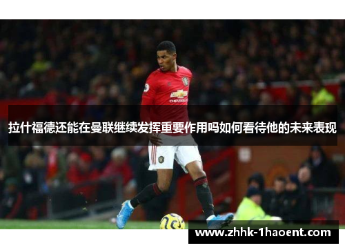 拉什福德还能在曼联继续发挥重要作用吗如何看待他的未来表现