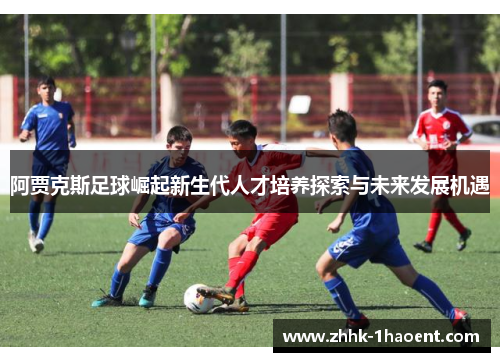 阿贾克斯足球崛起新生代人才培养探索与未来发展机遇