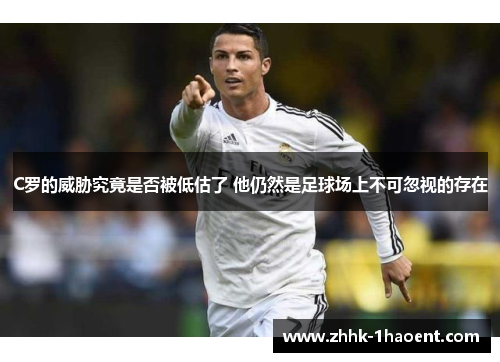 C罗的威胁究竟是否被低估了 他仍然是足球场上不可忽视的存在