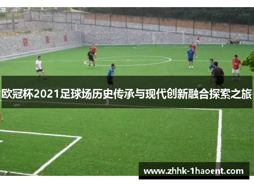 欧冠杯2021足球场历史传承与现代创新融合探索之旅