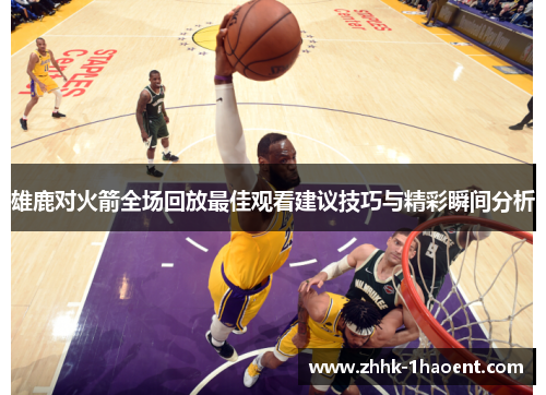 雄鹿对火箭全场回放最佳观看建议技巧与精彩瞬间分析