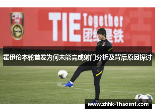 霍伊伦本轮首发为何未能完成射门分析及背后原因探讨