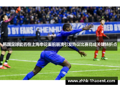 韩国足球能否在上海申花面前崩溃引发热议比赛将成关键转折点