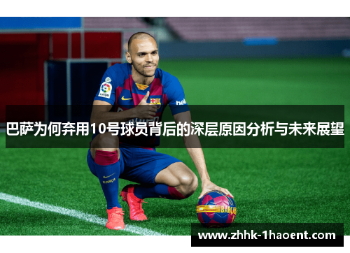 巴萨为何弃用10号球员背后的深层原因分析与未来展望