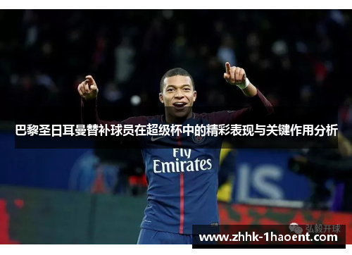 巴黎圣日耳曼替补球员在超级杯中的精彩表现与关键作用分析