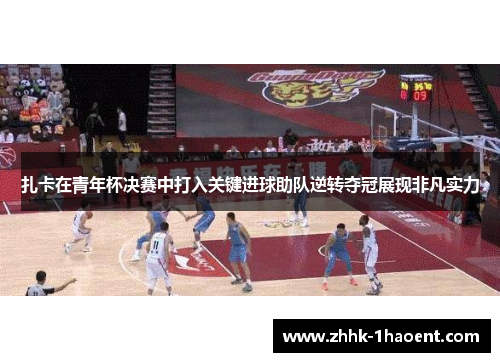 扎卡在青年杯决赛中打入关键进球助队逆转夺冠展现非凡实力