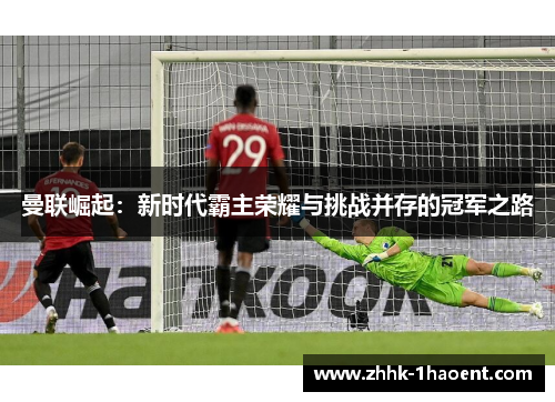 曼联崛起：新时代霸主荣耀与挑战并存的冠军之路