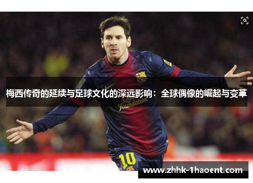 梅西传奇的延续与足球文化的深远影响:全球偶像的崛起与变革 梅西传奇的延续与足球文化的深远影响:全球偶像的崛起与变革