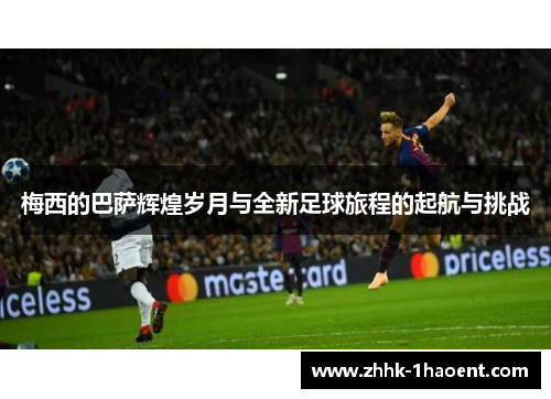 梅西的巴萨辉煌岁月与全新足球旅程的起航与挑战