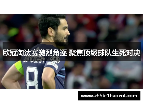 欧冠淘汰赛激烈角逐 聚焦顶级球队生死对决 欧冠淘汰赛激烈角逐 聚焦顶级球队生死对决