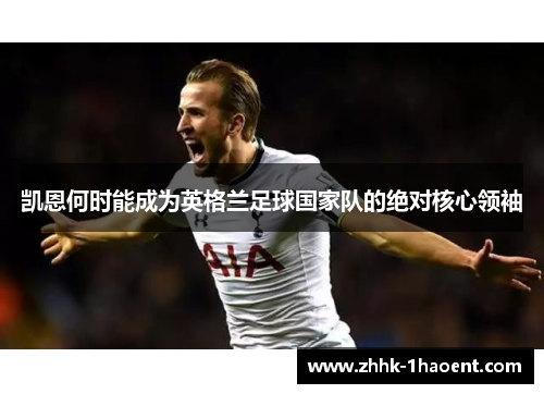 凯恩何时能成为英格兰足球国家队的绝对核心领袖