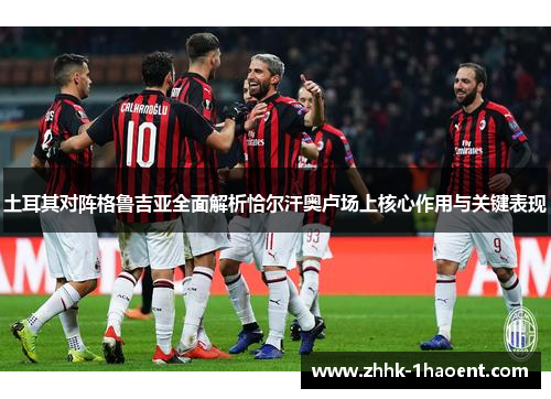 土耳其对阵格鲁吉亚全面解析恰尔汗奥卢场上核心作用与关键表现