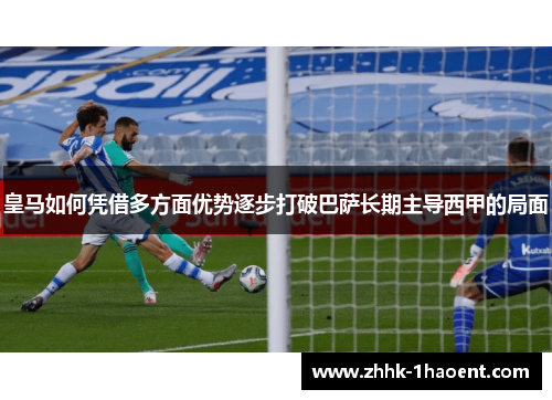 皇马如何凭借多方面优势逐步打破巴萨长期主导西甲的局面