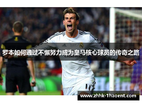 罗本如何通过不懈努力成为皇马核心球员的传奇之路 罗本如何通过不懈努力成为皇马核心球员的传奇之路