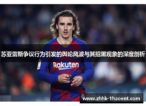 苏亚雷斯争议行为引发的舆论风波与其招黑现象的深度剖析