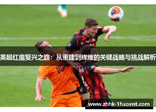 英超红魔复兴之路:从重建到辉煌的关键战略与挑战解析 英超红魔复兴之路:从重建到辉煌的关键战略与挑战解析