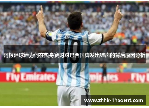 阿根廷球迷为何在热身赛时对巴西国脚发出嘘声的背后原因分析 阿根廷球迷为何在热身赛时对巴西国脚发出嘘声的背后原因分析