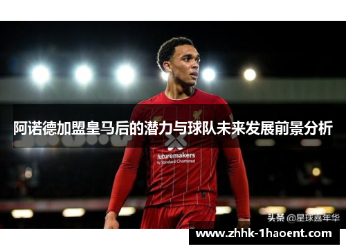 阿诺德加盟皇马后的潜力与球队未来发展前景分析