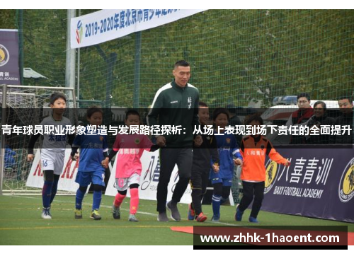 青年球员职业形象塑造与发展路径探析：从场上表现到场下责任的全面提升